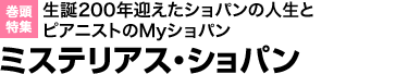 巻頭特集 生誕200年迎えたショパンの人生とピアニストのMyショパン ミステリアス・ショパン