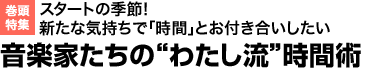 スタートの季節! 新たな気持ちで「時間」とお付き合いしたい
音楽家たちのわたし流時間術