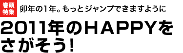 巻頭特集 卯年の1年。もっとジャンプできますように 2011年のHAPPYをさがそう！