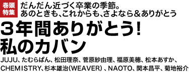 巻頭特集 だんだん近づく卒業の季節。あのときも、これからも、さよなら＆ありがとう３年間ありがとう！ 私のカバンJUJU、たむらぱん、松田理奈、菅原紗由理、福原美穂、松本あすか、CHEMISTRY、杉本雄治（WEAVER）、NAOTO、関本昌平、菊地裕介