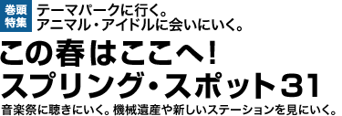 テーマパークに行く。アニマル・アイドルに会いにいく。この春はここへ! スプリング・スポット31 音楽祭に聴きにいく。機械遺産や新しいステーションを見にいく。