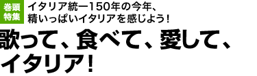 イタリア統一150年の今年、精いっぱいイタリアを感じよう！
歌って、食べて、愛して、イタリア！