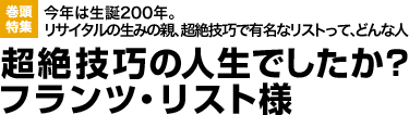 今年は生誕200年。
リサイタルの生みの親、超絶技巧で有名なリストって、どんな人超絶技巧の人生でしたか? フランツ・リスト様
