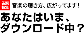 音楽の聴き方、広がってます！あなたはいま、ダウンロード中？