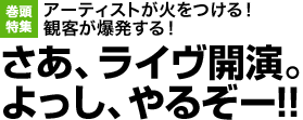 巻頭特集：アーティストが火をつける！ 観客が爆発する！ さあ、ライヴ開演。よっし、やるぞー!!