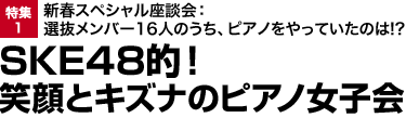 特集1：新春スペシャル座談会：選抜メンバー16人のうち、ピアノをやっていたのは!? SKE48的！笑顔とキズナのピアノ女子会