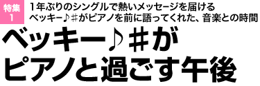 特集
1:1年ぶりのシングルで熱いメッセージを届けるベッキー♪♯がピアノを前に語ってくれた、音楽との時間 ベッキー♪♯がピアノと過ごす午後