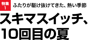 特集
ふたりが駆け抜けてきた、熱い季節 スキマスイッチ、10回目の夏