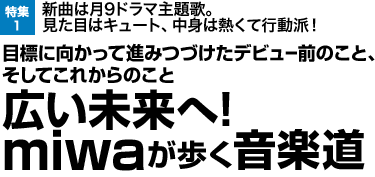 特集
新曲は月9ドラマ主題歌。見た目はキュート、中身は熱くて行動派！ 目標に向かって進みつづけたデビュー前のこと、そしてこれからのこと 広い未来へ! miwaが歩く音楽道