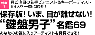 特集1 月ピ注目の若手ピアニスト＆キーボーディスト69人を一挙に紹介！保存版！いま、目が離せない！“鍵盤男子”名鑑69あなたのお気に入りアーティストを発見できる！
