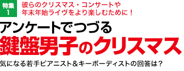 特集1：彼らのクリスマス・コンサートや年末年始ライヴをより楽しむために！／アンケートでつづる 鍵盤男子のクリスマス／気になる若手ピアニスト＆キーボーディストの回答は？