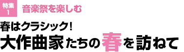 特集1：音楽祭を楽しむ／春はクラシック！大作曲家たちの春を訪ねて