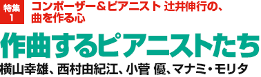 特集1：コンポーザー＆ピアニスト辻井伸行の、曲を作る心／作曲するピアニストたち／横山幸雄、西村由紀江、小菅 優、マナミ・モリタ