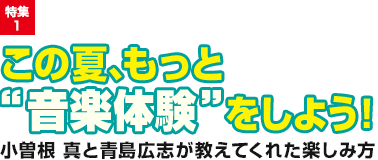 特集1：この夏、もっと“音楽体験”をしよう！／小曽根 真と青島広志が教えてくれた楽しみ方