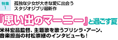 特集1：孤独な少女が大きな愛に出会うスタジオジブリ最新作『思い出のマーニー』と過ごす夏／米林宏昌監督、主題歌を歌うプリシラ・アーン、音楽担当の村松崇継のインタビューも！