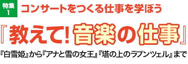 特集1：コンサートをつくる仕事を学ぼう『教えて！音楽の仕事』／『白雪姫』から『アナと雪の女王』『塔の上のラプンツェル』まで