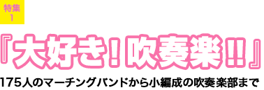 特集1：『大好き！吹奏楽！！』175人のマーチングバンドから小編成の吹奏楽部まで