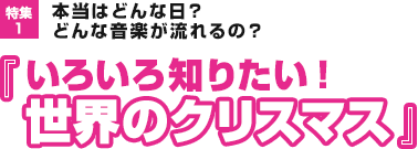 特集1：本当はどんな日？どんな音楽が流れるの？『いろいろ知りたい！世界のクリスマス』