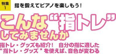 特集1：指を鍛えてピアノを楽しもう！指トレ・グッズも紹介！　自分の指に適した“指トレ・グッズ”を使えば、音色が変わる　こんな“指トレ”してみませんか