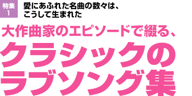 特集1：愛にあふれた名曲の数々は、こうして生まれた 大作曲家のエピソードで綴る、クラシックのラブソング集