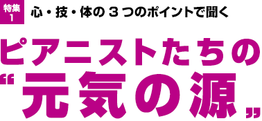 特集1：心・技・体の3つのポイントで聞く　ピアニストたちの“元気の源”