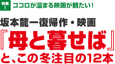 特集1：ココロが温まる映画が観たい！坂本龍一復帰作・映画『母と暮せば』と、この冬注目の12本”