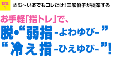 特集1：さむ～い冬でもコレだけ！ 三舩優子が提案する　お手軽「指トレ」で、脱・“弱よわゆび指”“ 冷ひえ指ゆび”！