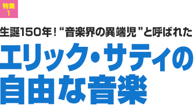 特集1：生誕150年！“ 音楽界の異端児”と呼ばれた　エリック・サティの自由な音楽