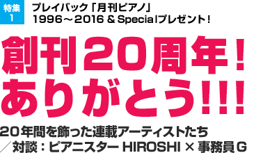 特集1：プレイバック「月刊ピアノ」1996～2016 & Specialプレゼント！　創刊20周年！ありがとう!!!　20年間を飾った連載アーティストたち／対談：ピアニスターHIROSHI ×事務員G