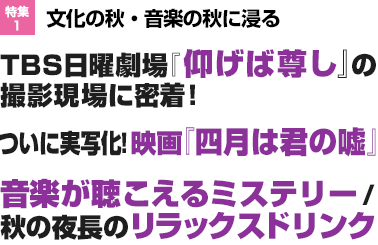 特集1：文化の秋・音楽の秋に浸る　TBS日曜劇場『 仰げば尊し』 の撮影現場に密着！　ついに実写化！映画『 四月は君の嘘』　音楽が聴こえるミステリー / 秋の夜長のリラックスドリンク