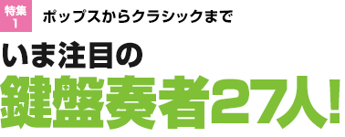 特集1：ポップスからクラシックまで　いま注目の鍵盤奏者27人！