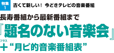 特集1：古くて新しい！ 今どきテレビの音楽番組　長寿番組から最新番組まで『題名のない音楽会』+プラス“ 月ピ的音楽番組表”