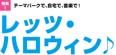 特集1：テーマパークで、自宅で、音楽で！　レッツ・ハロウィン♪