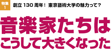 特集1：創立130周年！ 東京藝術大学の魅力って？音楽家たちはこうして大きくなった