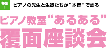 特集1：ピアノの先生と生徒たちが“本音”で語る ピアノ教室“あるある” 覆面座談会