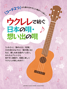 「コード2つ」から弾けるやさしい曲がいっぱい！ ウクレレで紡ぐ日本の唄・想い出の唄